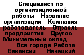 Специалист по организационной работы › Название организации ­ Компания-работодатель › Отрасль предприятия ­ Другое › Минимальный оклад ­ 35 000 - Все города Работа » Вакансии   . Ненецкий АО,Волоковая д.